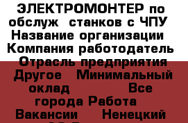 ЭЛЕКТРОМОНТЕР по обслуж. станков с ЧПУ › Название организации ­ Компания-работодатель › Отрасль предприятия ­ Другое › Минимальный оклад ­ 17 000 - Все города Работа » Вакансии   . Ненецкий АО,Вижас д.